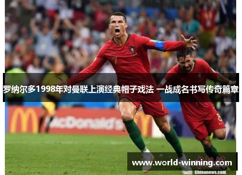 罗纳尔多1998年对曼联上演经典帽子戏法 一战成名书写传奇篇章