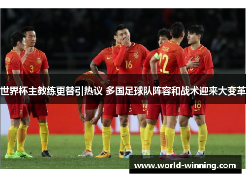 世界杯主教练更替引热议 多国足球队阵容和战术迎来大变革
