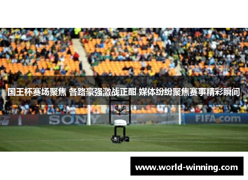国王杯赛场聚焦 各路豪强激战正酣 媒体纷纷聚焦赛事精彩瞬间
