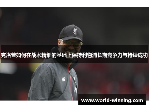 克洛普如何在战术精细的基础上保持利物浦长期竞争力与持续成功