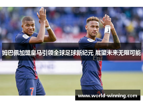 姆巴佩加盟皇马引领全球足球新纪元 展望未来无限可能