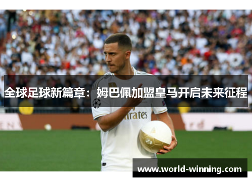 全球足球新篇章：姆巴佩加盟皇马开启未来征程