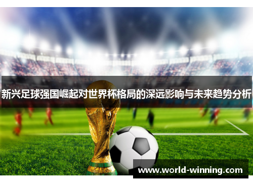新兴足球强国崛起对世界杯格局的深远影响与未来趋势分析