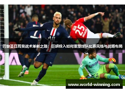 巴黎圣日耳曼战术革新之路：巨额投入如何重塑球队比赛风格与战略布局