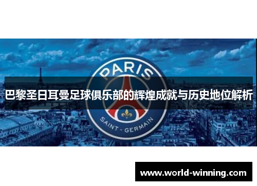 巴黎圣日耳曼足球俱乐部的辉煌成就与历史地位解析