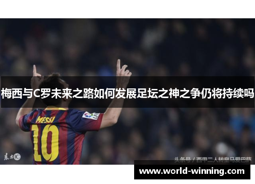 梅西与C罗未来之路如何发展足坛之神之争仍将持续吗