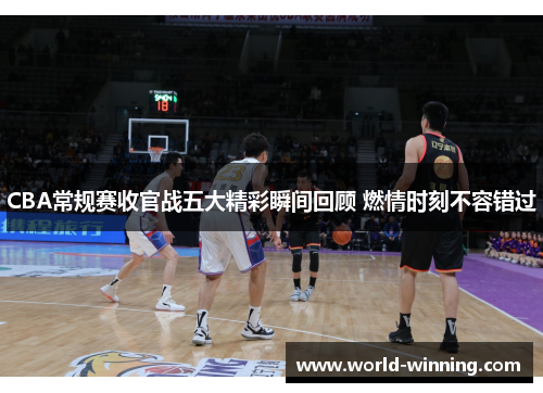 CBA常规赛收官战五大精彩瞬间回顾 燃情时刻不容错过
