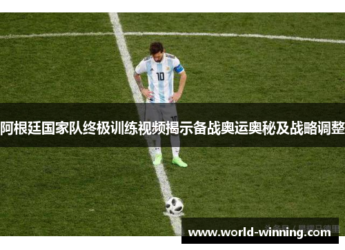 阿根廷国家队终极训练视频揭示备战奥运奥秘及战略调整