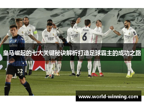皇马崛起的七大关键秘诀解析打造足球霸主的成功之路