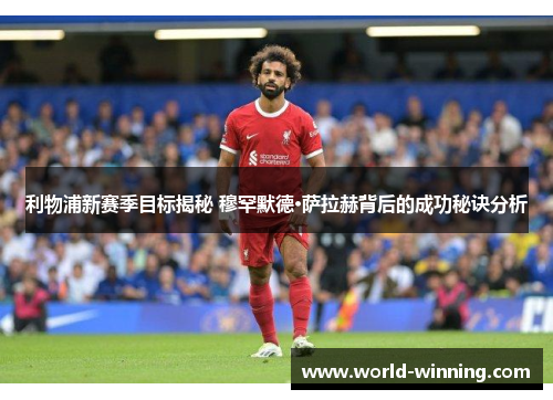 利物浦新赛季目标揭秘 穆罕默德·萨拉赫背后的成功秘诀分析