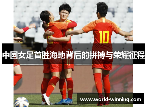 中国女足首胜海地背后的拼搏与荣耀征程