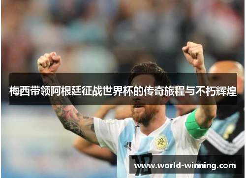 梅西带领阿根廷征战世界杯的传奇旅程与不朽辉煌