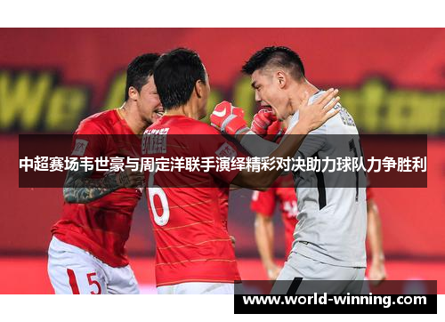 中超赛场韦世豪与周定洋联手演绎精彩对决助力球队力争胜利