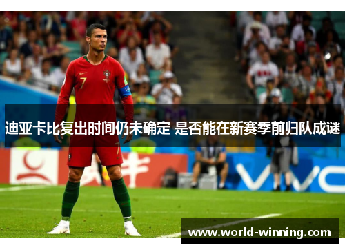 迪亚卡比复出时间仍未确定 是否能在新赛季前归队成谜