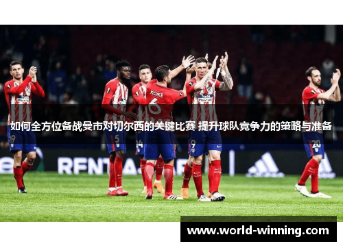 如何全方位备战曼市对切尔西的关键比赛 提升球队竞争力的策略与准备