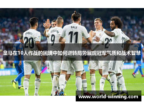 皇马在10人作战的困境中如何逆转局势展现冠军气质和战术智慧