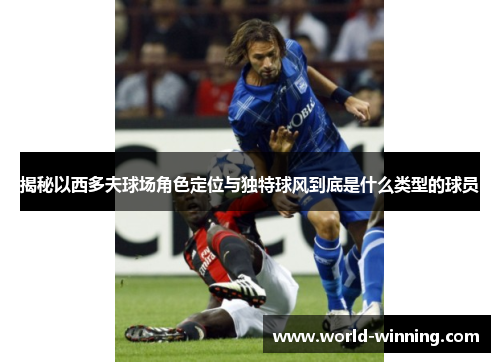 揭秘以西多夫球场角色定位与独特球风到底是什么类型的球员