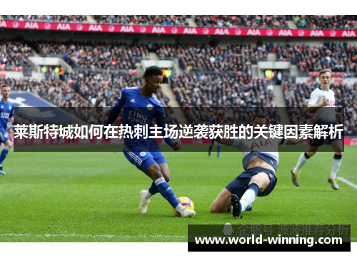 莱斯特城如何在热刺主场逆袭获胜的关键因素解析