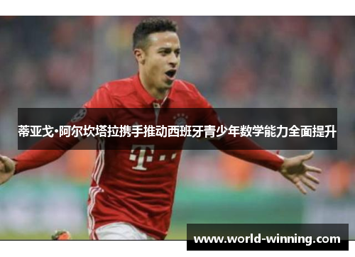 蒂亚戈·阿尔坎塔拉携手推动西班牙青少年数学能力全面提升