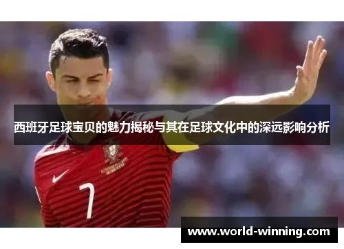 西班牙足球宝贝的魅力揭秘与其在足球文化中的深远影响分析