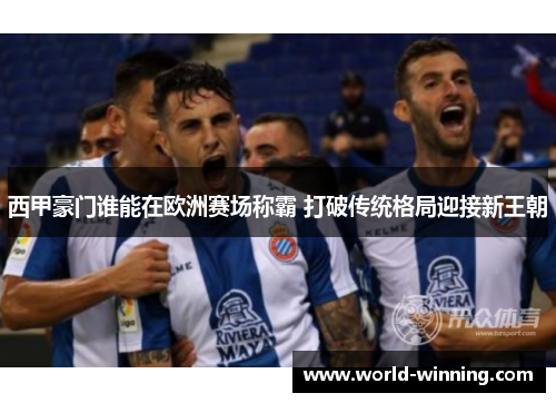 西甲豪门谁能在欧洲赛场称霸 打破传统格局迎接新王朝 西甲豪门谁能在欧洲赛场称霸 打破传统格局迎接新王朝